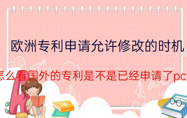 欧洲专利申请允许修改的时机 怎么看国外的专利是不是已经申请了pct？